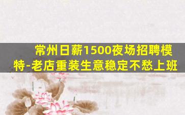 常州日薪1500夜场招聘模特-老店重装生意稳定不愁上班