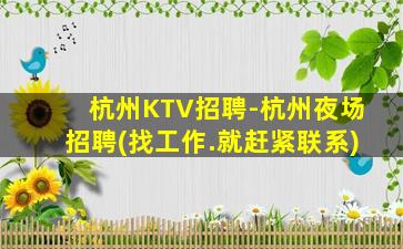 杭州KTV招聘-杭州夜场招聘(找工作.就赶紧联系)